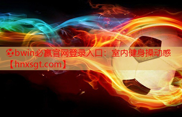 ⚽bwin必赢官网登录入口:室内健身操动感