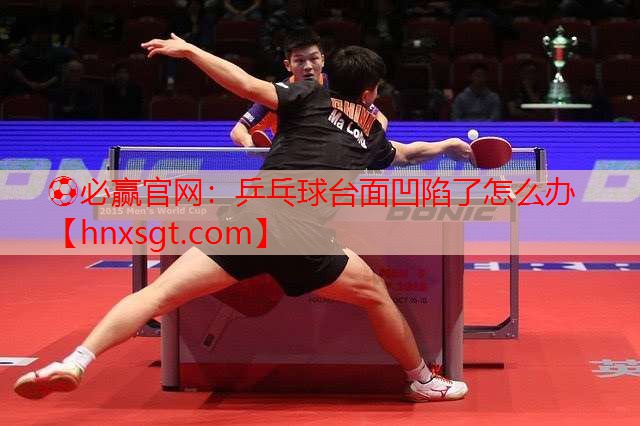 ⚽必赢官网:乒乓球台面凹陷了怎么办