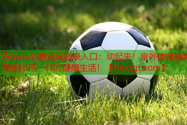 ⚽bwin必赢官网登录入口:动起来!室外体育器械带给你不一样的健康生活!
