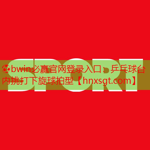 ⚽bwin必赢官网登录入口:乒乓球台内挑打下旋球拍型