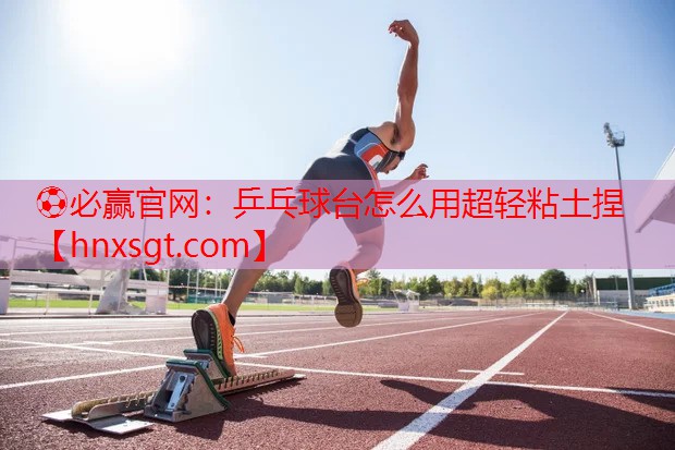 ⚽必赢官网:乒乓球台怎么用超轻粘土捏